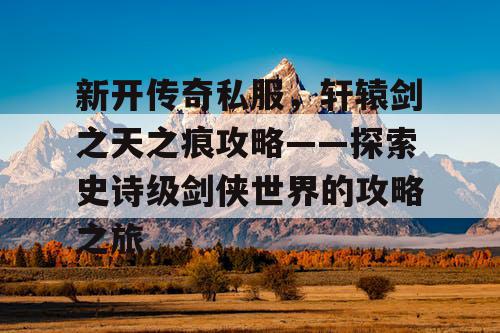 新开传奇私服，轩辕剑之天之痕攻略——探索史诗级剑侠世界的攻略之旅