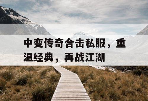 中变传奇合击私服，重温经典，再战江湖