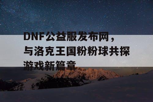 DNF公益服发布网，与洛克王国粉粉球共探游戏新篇章