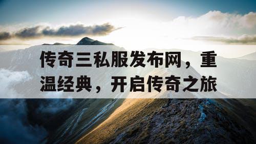 传奇三私服发布网，重温经典，开启传奇之旅