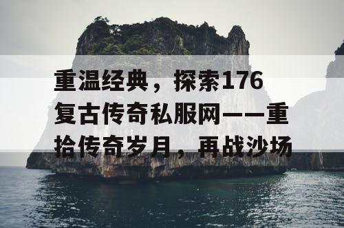 重温经典，探索176复古传奇私服网——重拾传奇岁月，再战沙场