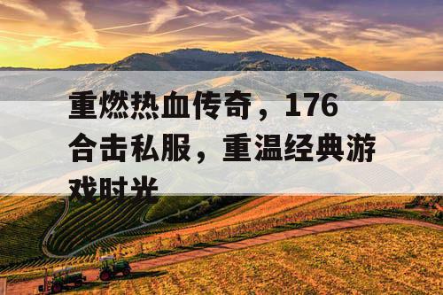 重燃热血传奇，176合击私服，重温经典游戏时光