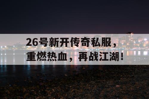 26号新开传奇私服，重燃热血，再战江湖！