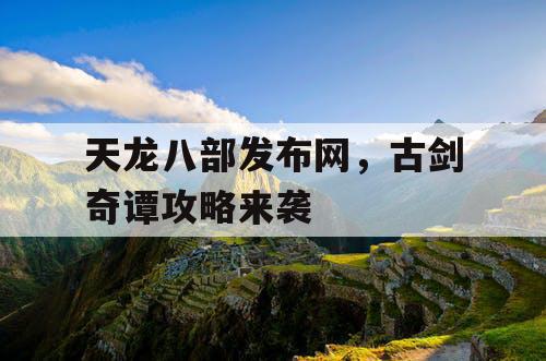 天龙八部发布网，古剑奇谭攻略来袭