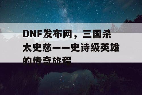DNF发布网，三国杀太史慈——史诗级英雄的传奇旅程