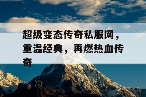 超级变态传奇私服网，重温经典，再燃热血传奇