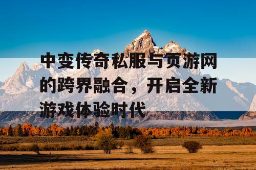中变传奇私服与页游网的跨界融合，开启全新游戏体验时代
