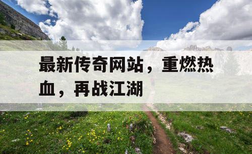 最新传奇网站，重燃热血，再战江湖