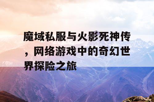 魔域私服与火影死神传，网络游戏中的奇幻世界探险之旅