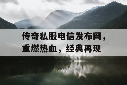 传奇私服电信发布网，重燃热血，经典再现
