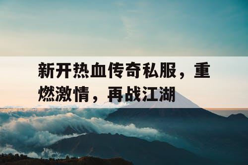 新开热血传奇私服，重燃激情，再战江湖