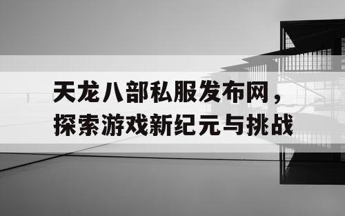 天龙八部私服发布网，探索游戏新纪元与挑战