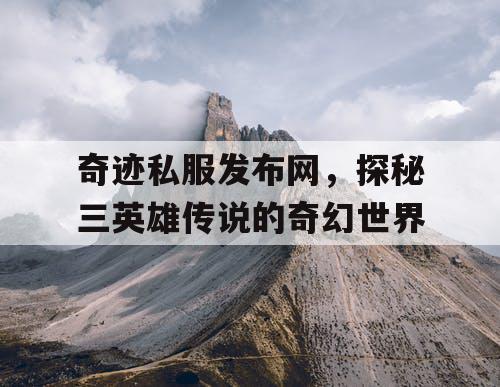 奇迹私服发布网，探秘三英雄传说的奇幻世界