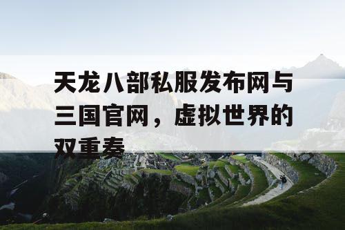 天龙八部私服发布网与三国官网，虚拟世界的双重奏