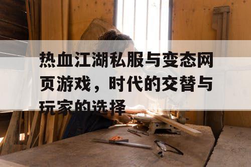 热血江湖私服与变态网页游戏,时代的交替与玩家的选择 热血江湖私服与变态网页游戏,时代的交替与玩家的选择