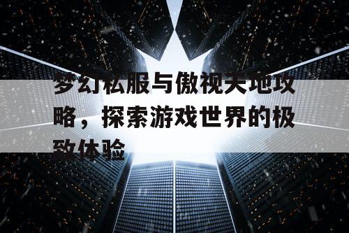 梦幻私服与傲视天地攻略,探索游戏世界的极致体验 梦幻私服与傲视天地攻略,探索游戏世界的极致体验