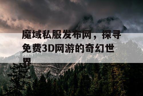 魔域私服发布网，探寻免费3D网游的奇幻世界