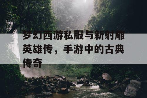 梦幻西游私服与新射雕英雄传,手游中的古典传奇 梦幻西游私服与新射雕英雄传,手游中的古典传奇