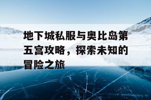 地下城私服与奥比岛第五宫攻略,探索未知的冒险之旅 地下城私服与奥比岛第五宫攻略,探索未知的冒险之旅