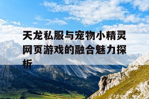 天龙私服与宠物小精灵网页游戏的融合魅力探析