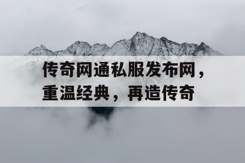 传奇网通私服发布网，重温经典，再造传奇