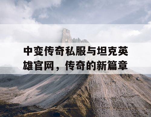中变传奇私服与坦克英雄官网，传奇的新篇章
