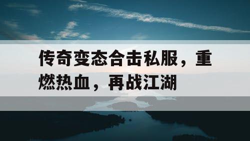 传奇变态合击私服，重燃热血，再战江湖