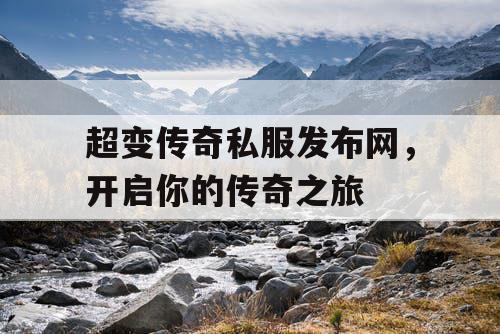 超变传奇私服发布网，开启你的传奇之旅
