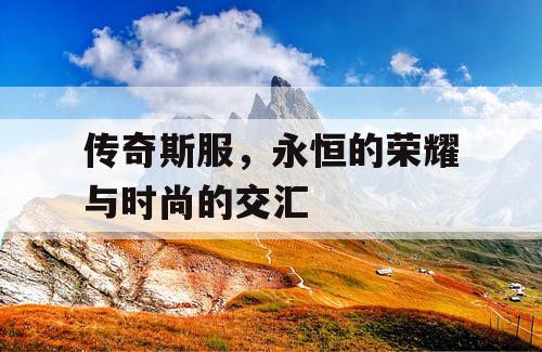 传奇斯服，永恒的荣耀与时尚的交汇