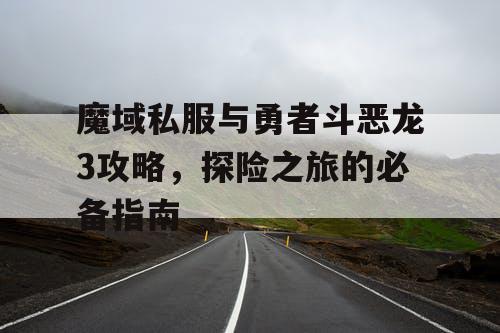 魔域私服与勇者斗恶龙3攻略，探险之旅的必备指南