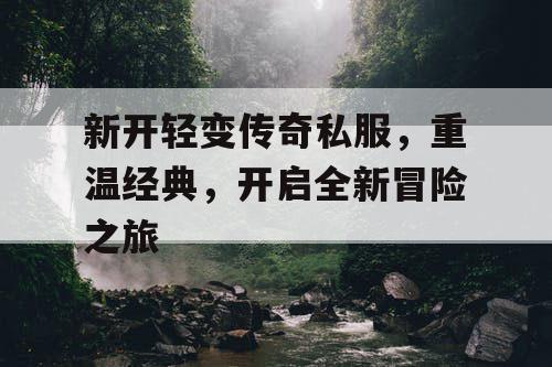 新开轻变传奇私服，重温经典，开启全新冒险之旅
