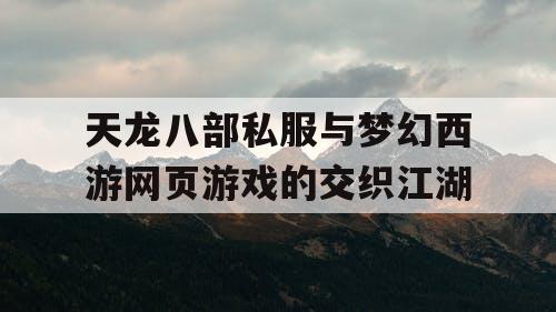天龙八部私服与梦幻西游网页游戏的交织江湖 天龙八部私服与梦幻西游网页游戏的交织江湖