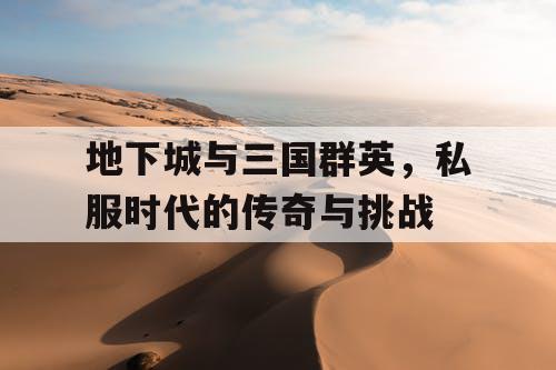 地下城与三国群英,私服时代的传奇与挑战 地下城与三国群英,私服时代的传奇与挑战