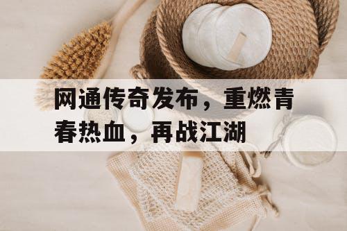 网通传奇发布,重燃青春热血,再战江湖 网通传奇发布,重燃青春热血,再战江湖