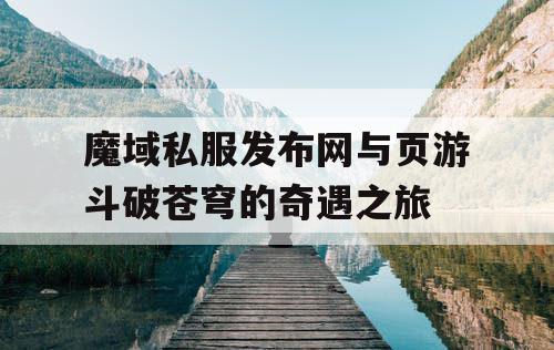 魔域私服发布网与页游斗破苍穹的奇遇之旅 魔域私服发布网与页游斗破苍穹的奇遇之旅