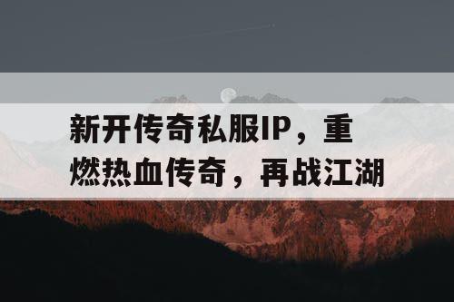 新开传奇私服IP，重燃热血传奇，再战江湖