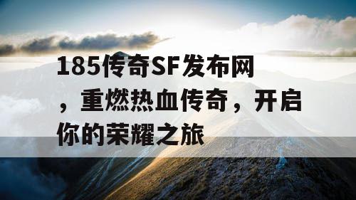 185传奇SF发布网，重燃热血传奇，开启你的荣耀之旅