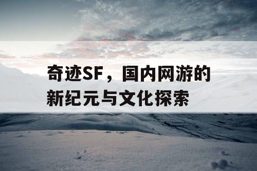 奇迹SF,国内网游的新纪元与文化探索 奇迹SF,国内网游的新纪元与文化探索