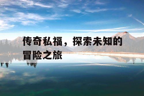 传奇私福，探索未知的冒险之旅