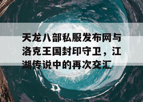 天龙八部私服发布网与洛克王国封印守卫，江湖传说中的再次交汇