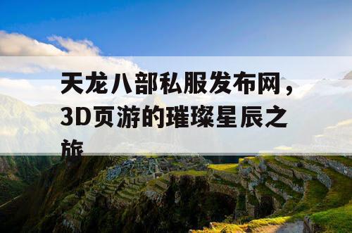天龙八部私服发布网，3D页游的璀璨星辰之旅