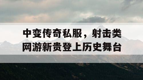 中变传奇私服，射击类网游新贵登上历史舞台