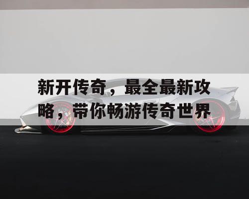 新开传奇,最全最新攻略,带你畅游传奇世界 新开传奇,最全最新攻略,带你畅游传奇世界