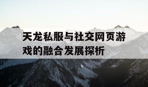 天龙私服与社交网页游戏的融合发展探析 天龙私服与社交网页游戏的融合发展探析