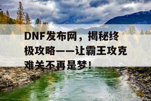 DNF发布网，揭秘终极攻略——让霸王攻克难关不再是梦！