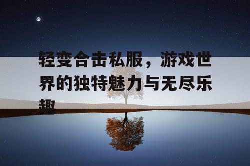 轻变合击私服,游戏世界的独特魅力与无尽乐趣 轻变合击私服,游戏世界的独特魅力与无尽乐趣