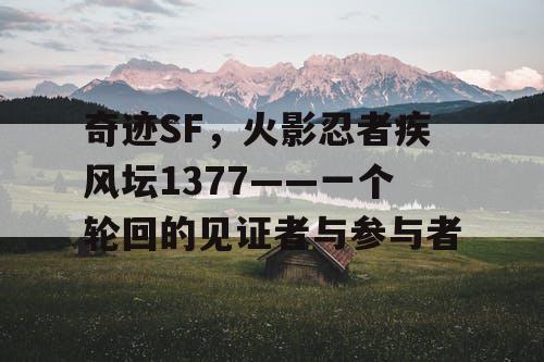 奇迹SF，火影忍者疾风坛1377——一个轮回的见证者与参与者