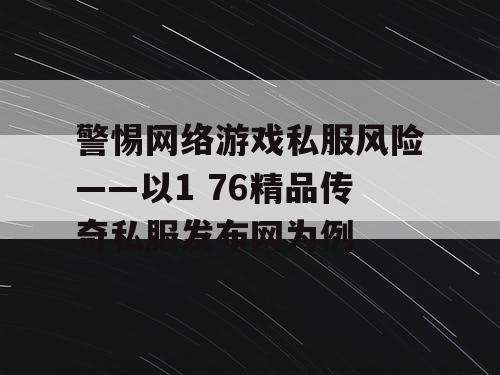 警惕网络游戏私服风险——以1 76精品传奇私服发布网为例 警惕网络游戏私服风险——以1 76精品传奇私服发布网为例