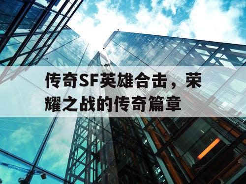 传奇SF英雄合击,荣耀之战的传奇篇章 传奇SF英雄合击,荣耀之战的传奇篇章