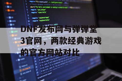 DNF发布网与弹弹堂3官网，两款经典游戏的官方网站对比